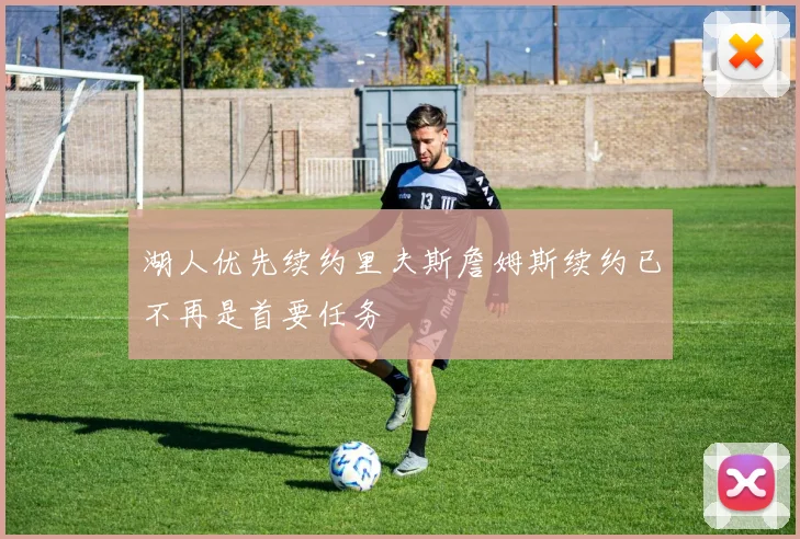 湖人优先续约里夫斯詹姆斯续约已不再是首要任务